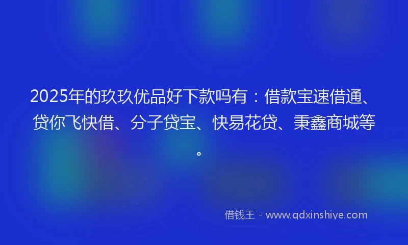 2025年的玖玖优品好下款吗有：借款宝速借通、贷你飞快借、分子贷宝、快易花贷、秉鑫商城等。