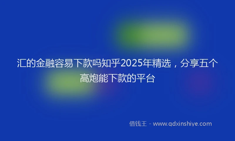 汇的金融容易下款吗知乎2025年精选，分享五个高炮能下款的平台
