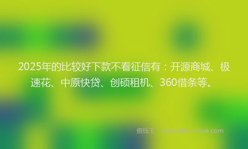 2025年的比较好下款不看征信有：开源商城、极速花、中原快贷、创硕租机、360借条等。