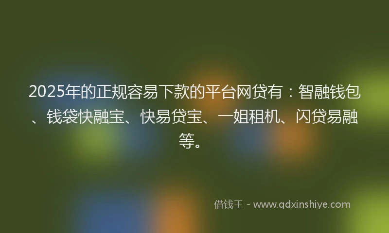 2025年的正规容易下款的平台网贷有：智融钱包、钱袋快融宝、快易贷宝、一姐租机、闪贷易融等。