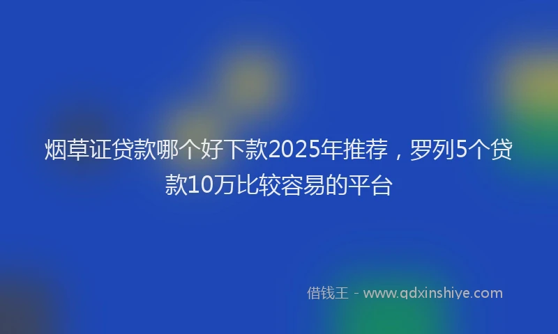 烟草证贷款哪个好下款2025年推荐，罗列5个贷款10万比较容易的平台