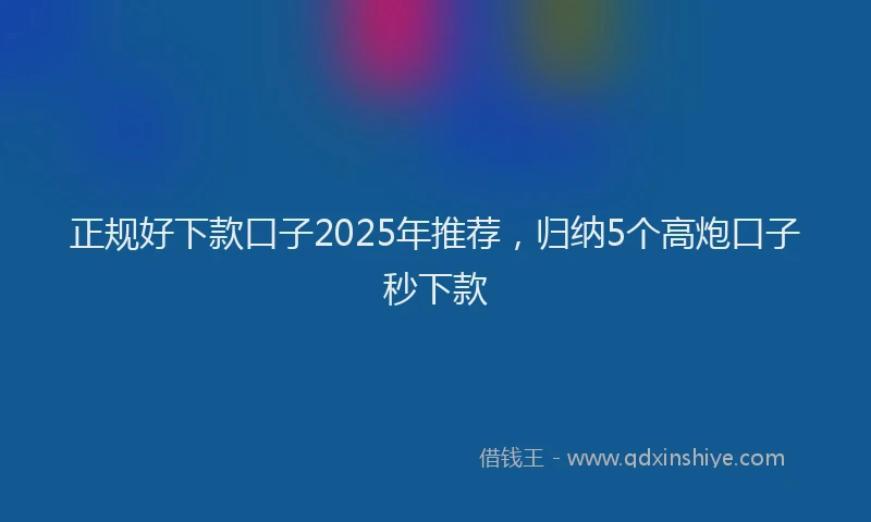 正规好下款口子2025年推荐，归纳5个高炮口子秒下款