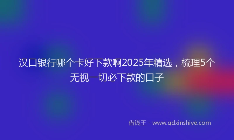 汉口银行哪个卡好下款啊2025年精选，梳理5个无视一切必下款的口子