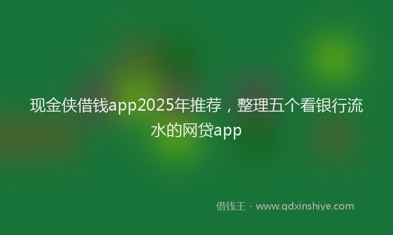 现金侠借钱app2025年推荐，整理五个看银行流水的网贷app
