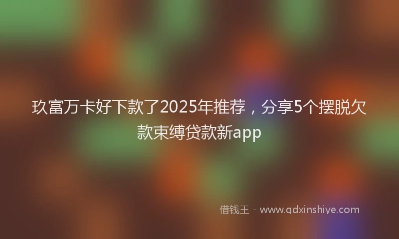 玖富万卡好下款了2025年推荐，分享5个摆脱欠款束缚贷款新app