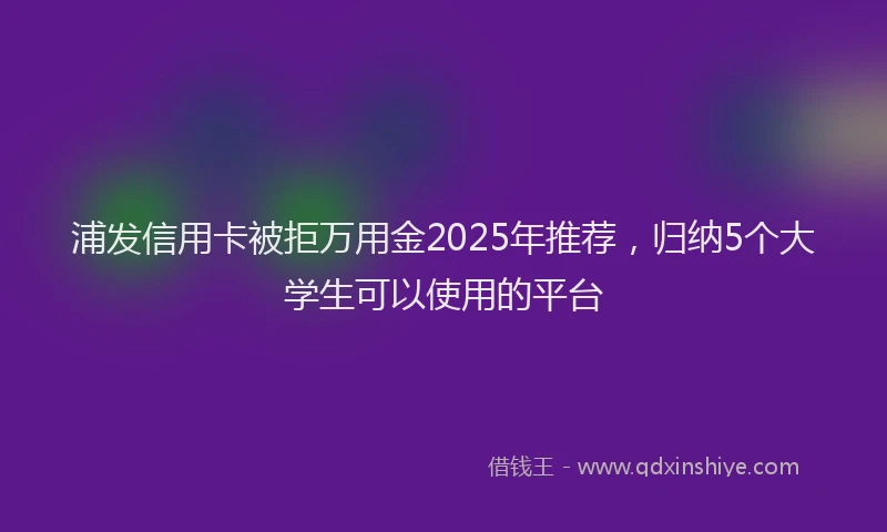浦发信用卡被拒万用金2025年推荐，归纳5个大学生可以使用的平台