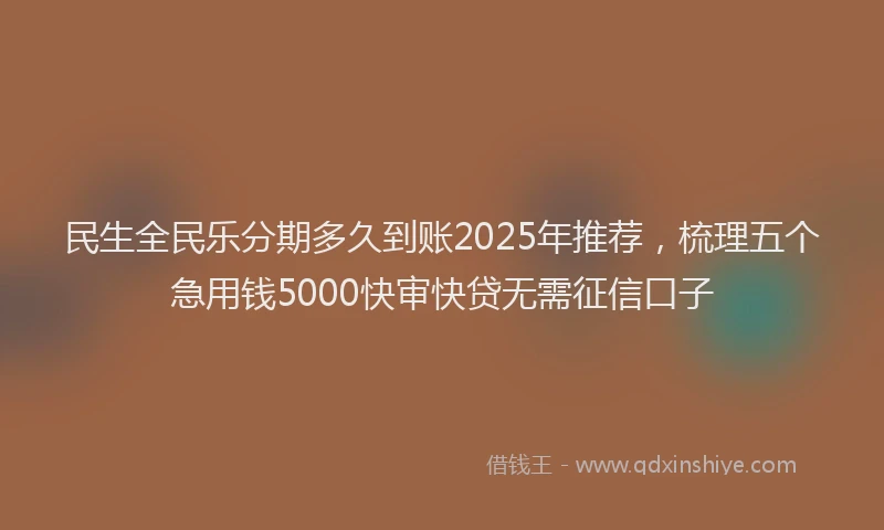 民生全民乐分期多久到账2025年推荐，梳理五个急用钱5000快审快贷无需征信口子