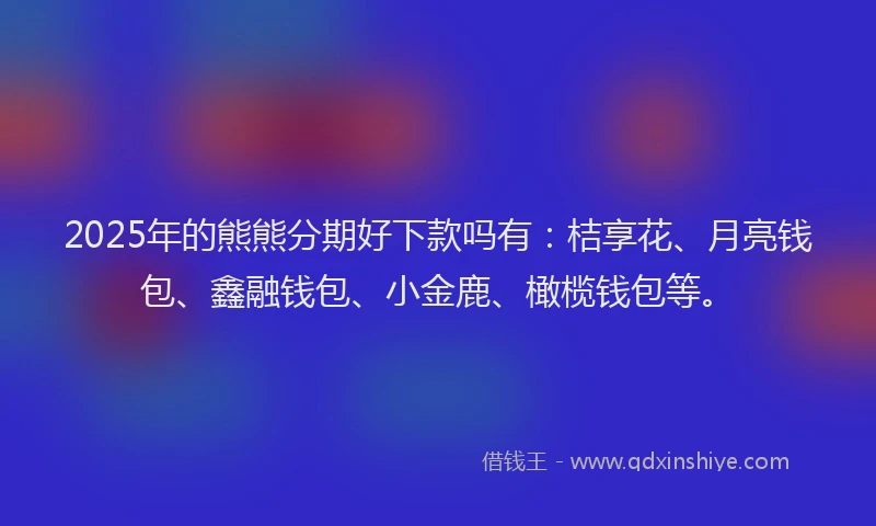 2025年的熊熊分期好下款吗有：桔享花、月亮钱包、鑫融钱包、小金鹿、橄榄钱包等。