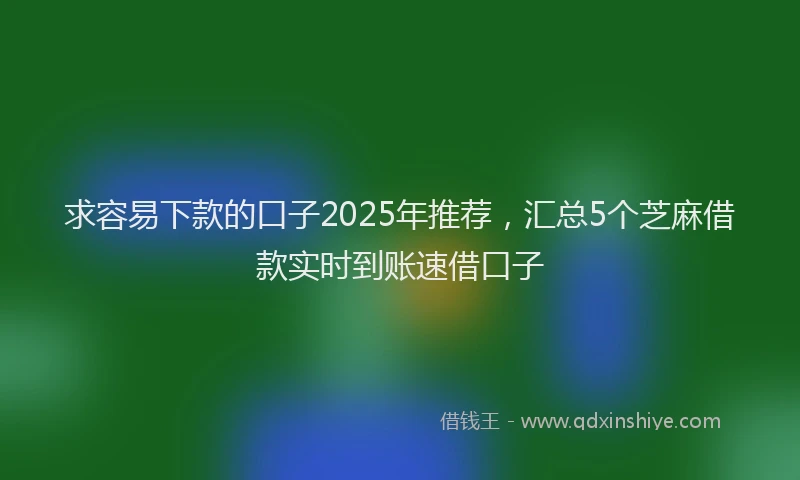 求容易下款的口子2025年推荐，汇总5个芝麻借款实时到账速借口子