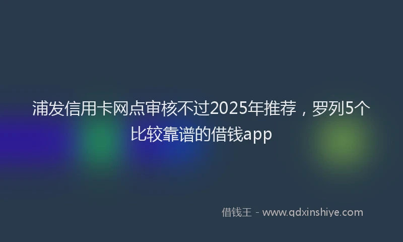 浦发信用卡网点审核不过2025年推荐，罗列5个比较靠谱的借钱app