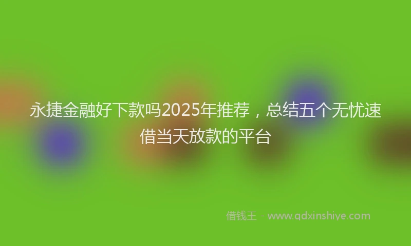 永捷金融好下款吗2025年推荐，总结五个无忧速借当天放款的平台