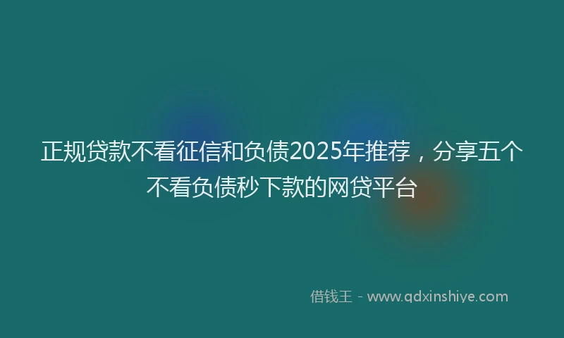 正规贷款不看征信和负债2025年推荐，分享五个不看负债秒下款的网贷平台