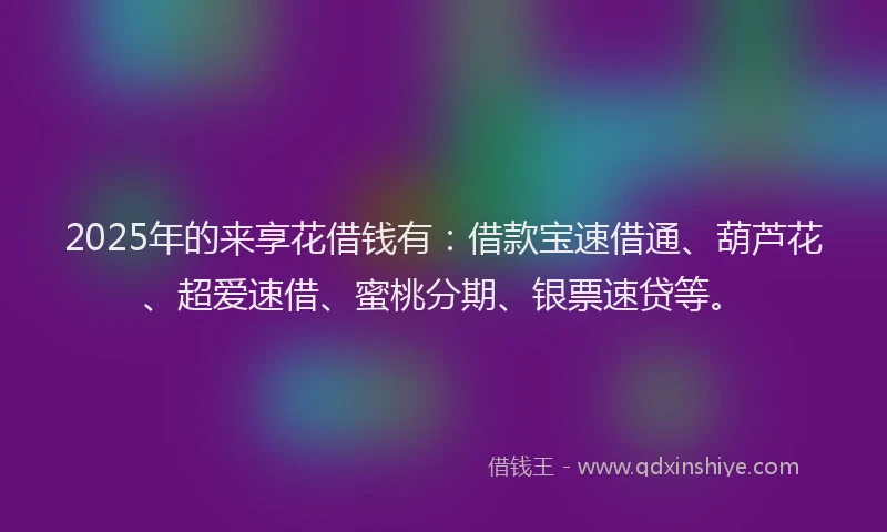 2025年的来享花借钱有：借款宝速借通、葫芦花、超爱速借、蜜桃分期、银票速贷等。