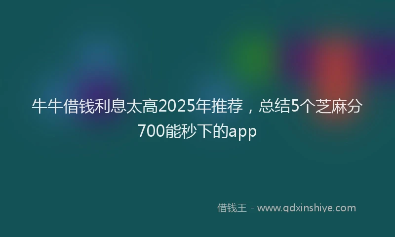 牛牛借钱利息太高2025年推荐，总结5个芝麻分700能秒下的app