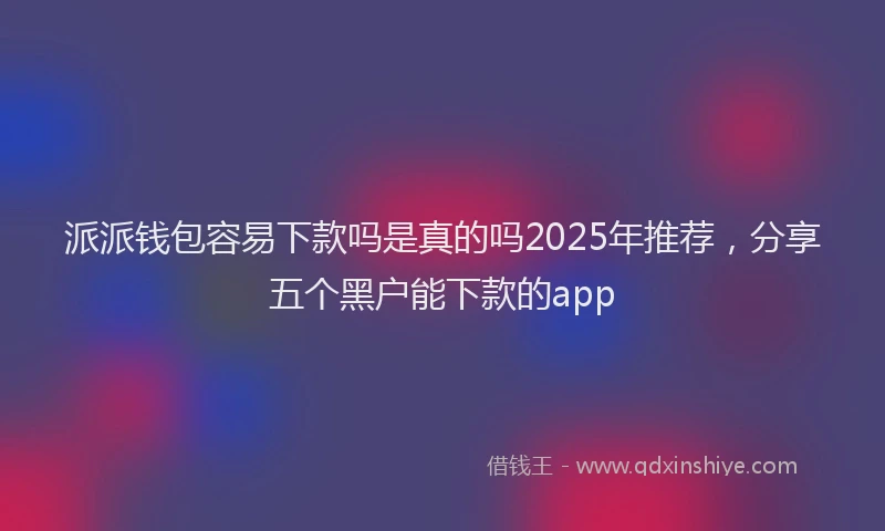 派派钱包容易下款吗是真的吗2025年推荐，分享五个黑户能下款的app