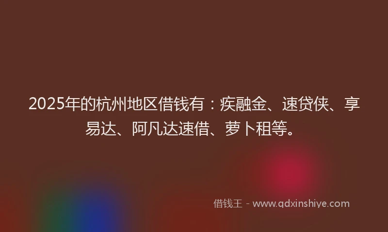 2025年的杭州地区借钱有：疾融金、速贷侠、享易达、阿凡达速借、萝卜租等。