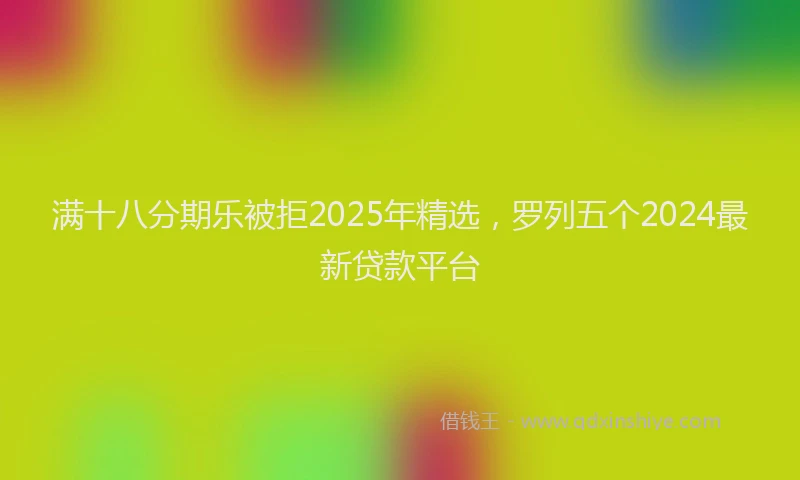 满十八分期乐被拒2025年精选，罗列五个2024最新贷款平台