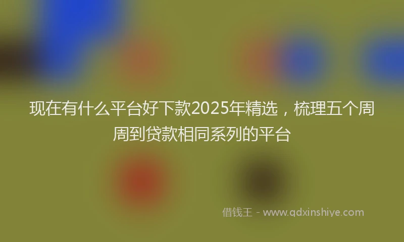 现在有什么平台好下款2025年精选，梳理五个周周到贷款相同系列的平台