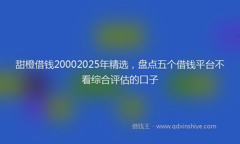 甜橙借钱20002025年精选，盘点五个借钱平台不看综合评估的口子