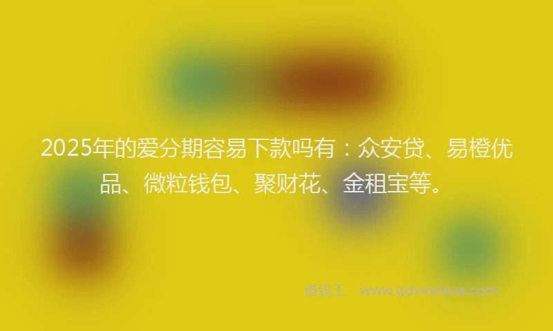 2025年的爱分期容易下款吗有：众安贷、易橙优品、微粒钱包、聚财花、金租宝等。