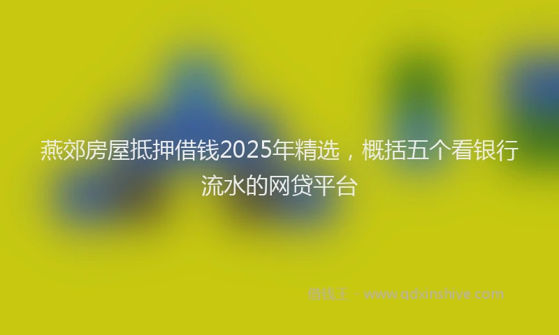 燕郊房屋抵押借钱2025年精选，概括五个看银行流水的网贷平台