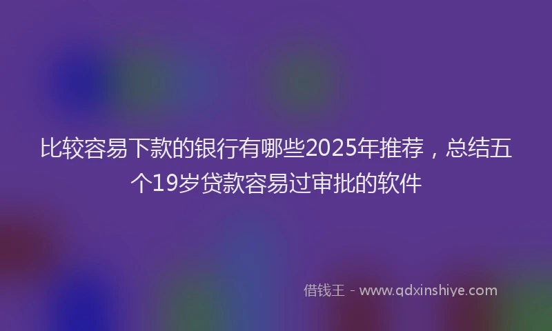 比较容易下款的银行有哪些2025年推荐，总结五个19岁贷款容易过审批的软件