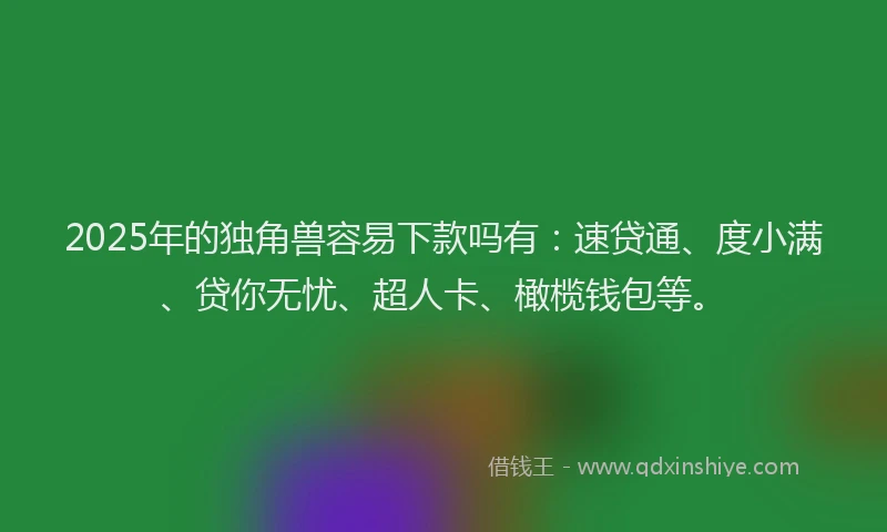 2025年的独角兽容易下款吗有：速贷通、度小满、贷你无忧、超人卡、橄榄钱包等。
