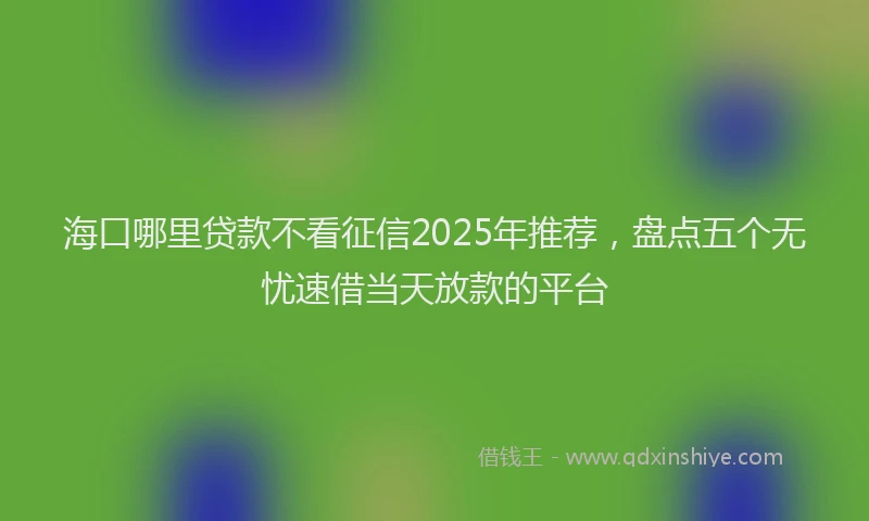海口哪里贷款不看征信2025年推荐，盘点五个无忧速借当天放款的平台