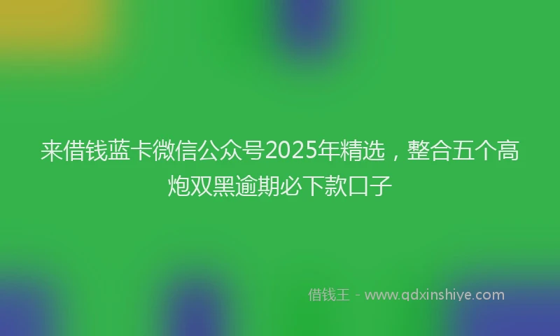 来借钱蓝卡微信公众号2025年精选，整合五个高炮双黑逾期必下款口子