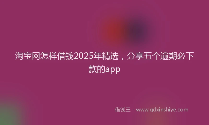 淘宝网怎样借钱2025年精选，分享五个逾期必下款的app
