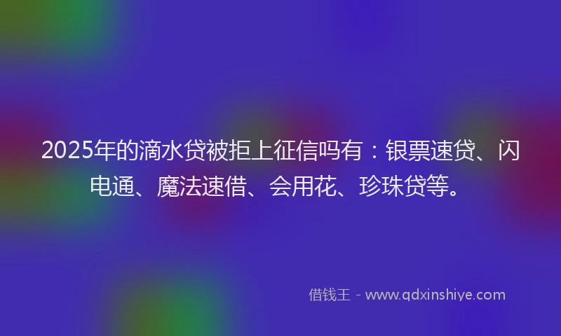 2025年的滴水贷被拒上征信吗有：银票速贷、闪电通、魔法速借、会用花、珍珠贷等。