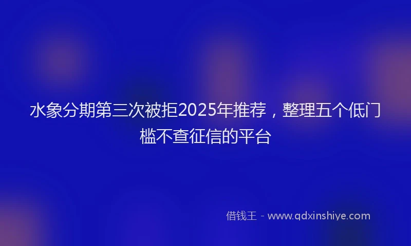 水象分期第三次被拒2025年推荐，整理五个低门槛不查征信的平台