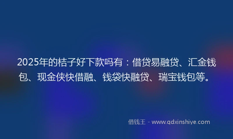2025年的桔子好下款吗有：借贷易融贷、汇金钱包、现金侠快借融、钱袋快融贷、瑞宝钱包等。