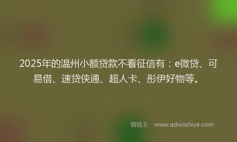 2025年的温州小额贷款不看征信有：e微贷、可易借、速贷侠通、超人卡、彤伊好物等。