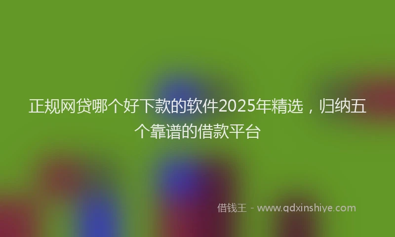 正规网贷哪个好下款的软件2025年精选，归纳五个靠谱的借款平台