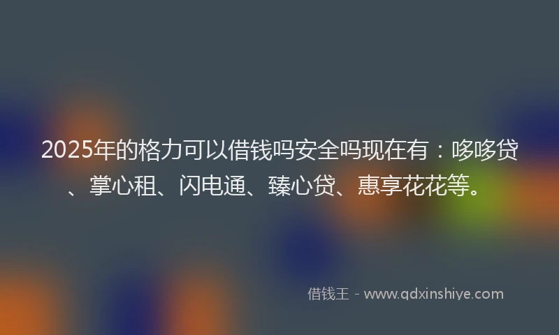 2025年的格力可以借钱吗安全吗现在有：哆哆贷、掌心租、闪电通、臻心贷、惠享花花等。