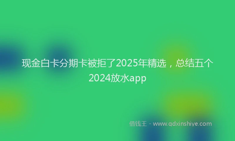 现金白卡分期卡被拒了2025年精选，总结五个2024放水app