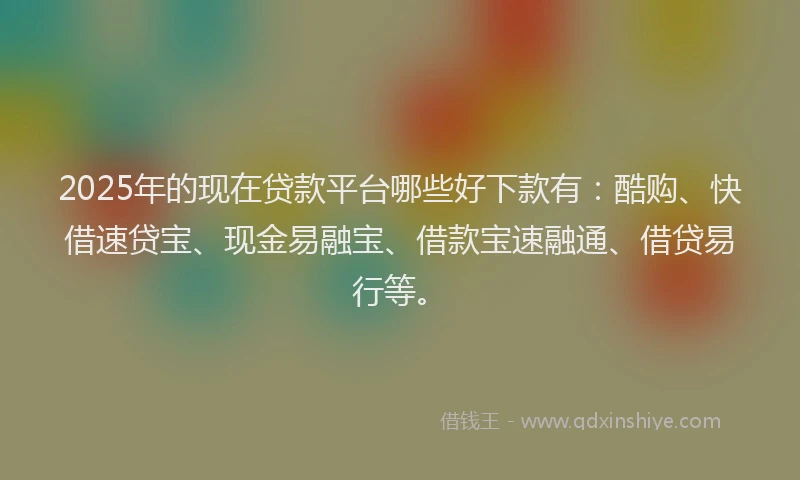 2025年的现在贷款平台哪些好下款有：酷购、快借速贷宝、现金易融宝、借款宝速融通、借贷易行等。