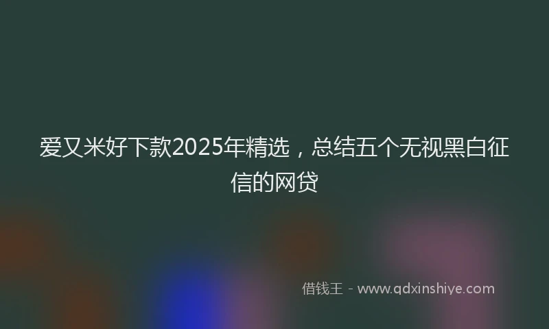 爱又米好下款2025年精选，总结五个无视黑白征信的网贷