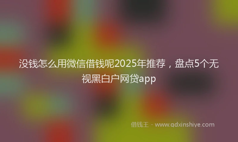 没钱怎么用微信借钱呢2025年推荐，盘点5个无视黑白户网贷app