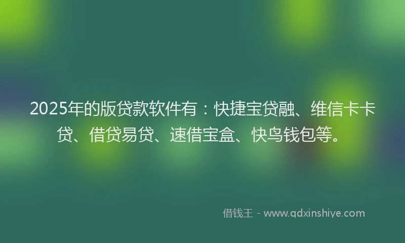 2025年的版贷款软件有：快捷宝贷融、维信卡卡贷、借贷易贷、速借宝盒、快鸟钱包等。