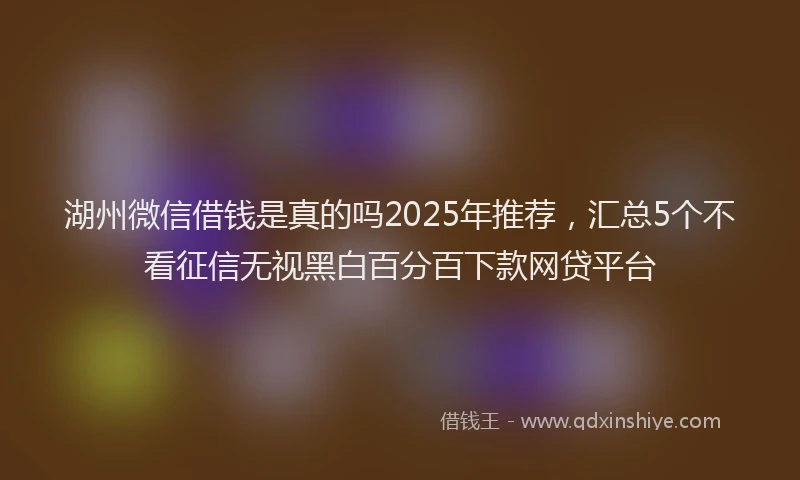 湖州微信借钱是真的吗2025年推荐，汇总5个不看征信无视黑白百分百下款网贷平台