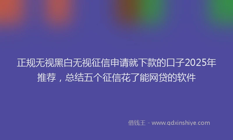 正规无视黑白无视征信申请就下款的口子2025年推荐，总结五个征信花了能网贷的软件
