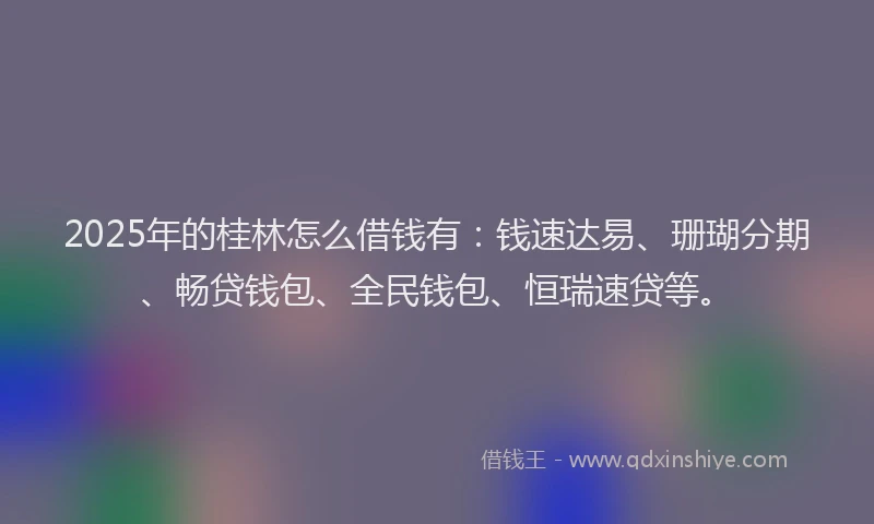 2025年的桂林怎么借钱有：钱速达易、珊瑚分期、畅贷钱包、全民钱包、恒瑞速贷等。