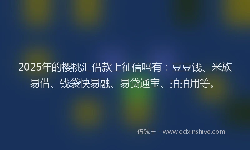 2025年的樱桃汇借款上征信吗有：豆豆钱、米族易借、钱袋快易融、易贷通宝、拍拍用等。