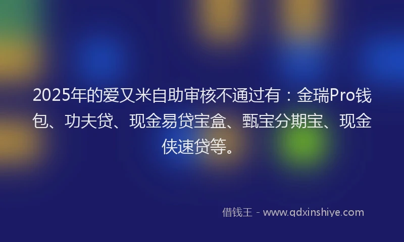 2025年的爱又米自助审核不通过有：金瑞Pro钱包、功夫贷、现金易贷宝盒、甄宝分期宝、现金侠速贷等。