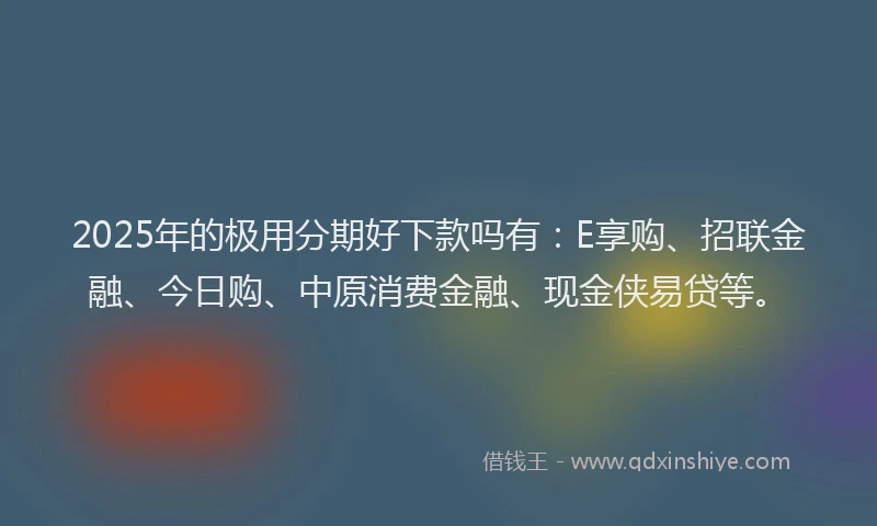 2025年的极用分期好下款吗有：E享购、招联金融、今日购、中原消费金融、现金侠易贷等。