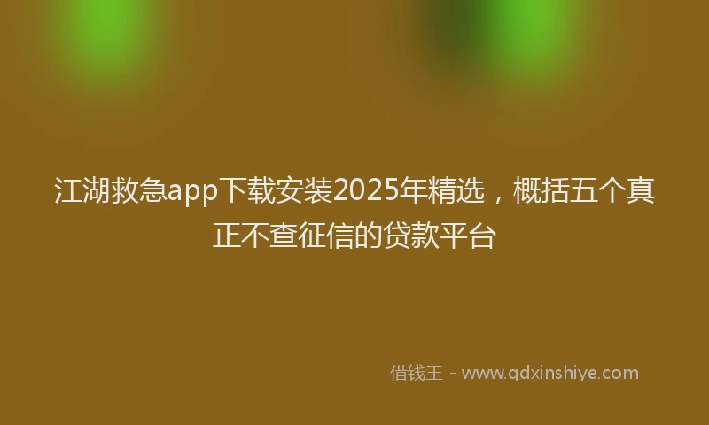 江湖救急app下载安装2025年精选，概括五个真正不查征信的贷款平台