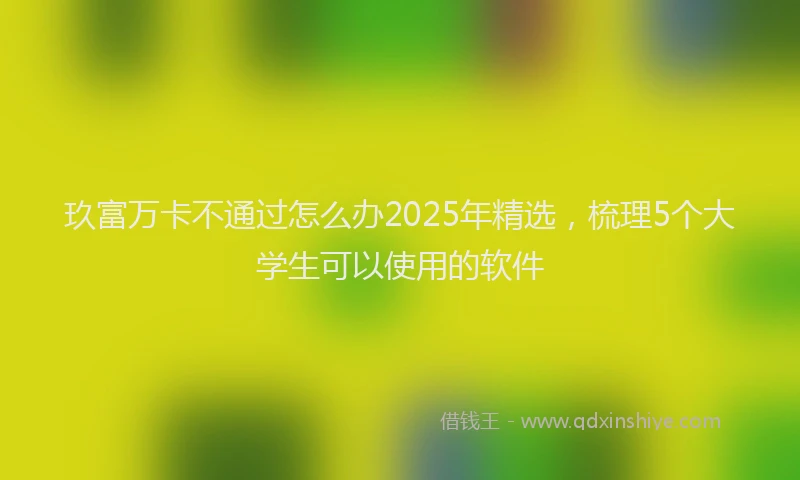 玖富万卡不通过怎么办2025年精选，梳理5个大学生可以使用的软件