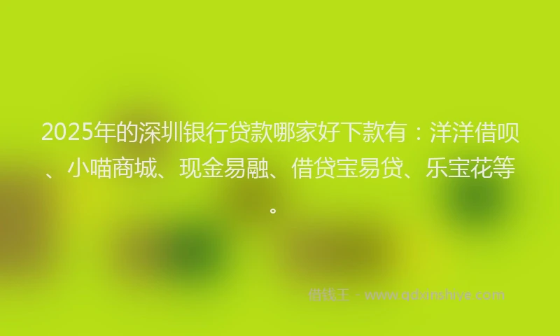 2025年的深圳银行贷款哪家好下款有：洋洋借呗、小喵商城、现金易融、借贷宝易贷、乐宝花等。
